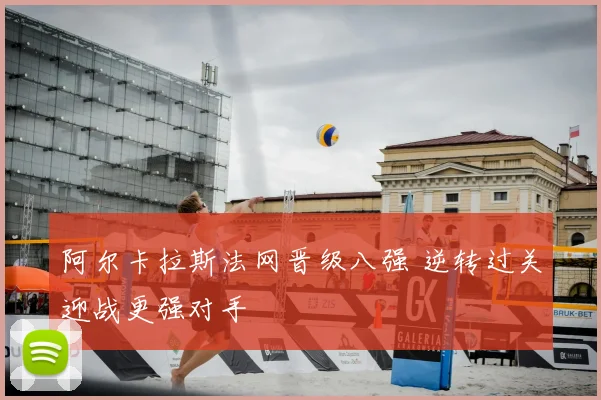 阿尔卡拉斯法网晋级八强 逆转过关迎战更强对手