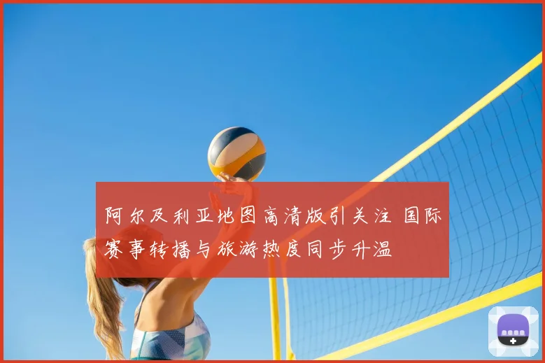 阿尔及利亚地图高清版引关注 国际赛事转播与旅游热度同步升温
