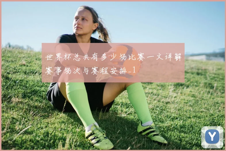 世界杯总共有多少场比赛一文详解赛事场次与赛程安排_1