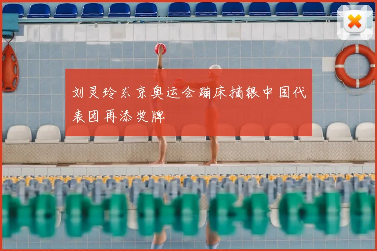 刘灵玲东京奥运会蹦床摘银中国代表团再添奖牌