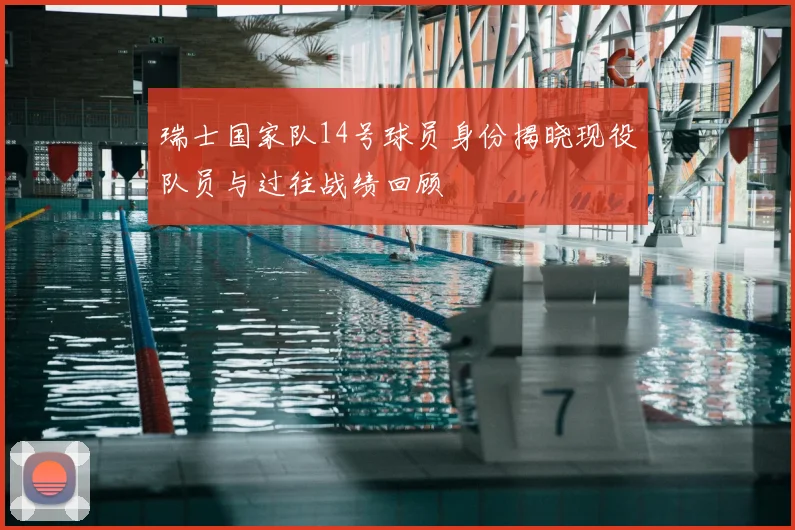 瑞士国家队14号球员身份揭晓现役队员与过往战绩回顾
