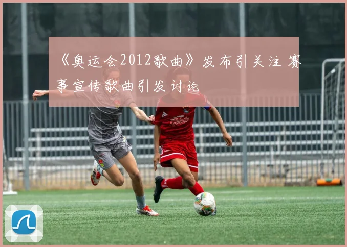 《奥运会2012歌曲》发布引关注 赛事宣传歌曲引发讨论