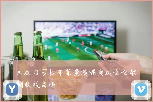 刘欢与莎拉布莱曼演唱奥运会会歌创收视高峰