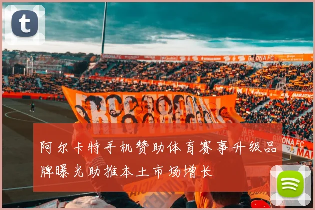 阿尔卡特手机赞助体育赛事升级品牌曝光助推本土市场增长