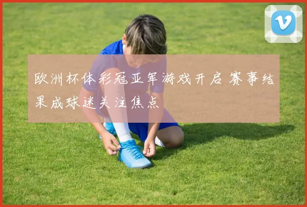 欧洲杯体彩冠亚军游戏开启 赛事结果成球迷关注焦点
