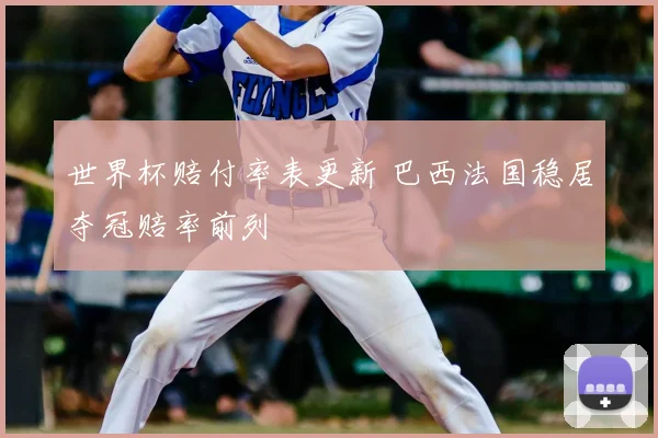世界杯赔付率表更新 巴西法国稳居夺冠赔率前列