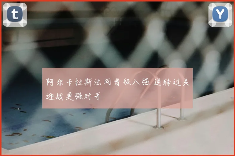 阿尔卡拉斯法网晋级八强 逆转过关迎战更强对手