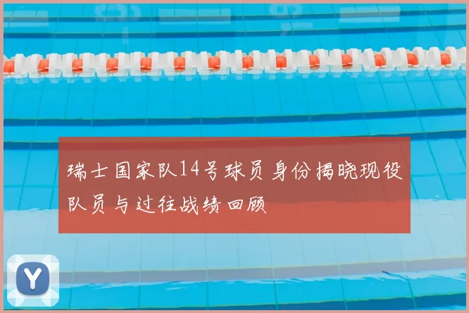 瑞士国家队14号球员身份揭晓现役队员与过往战绩回顾