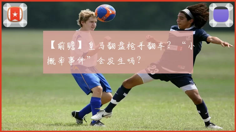 【前瞻】皇马翻盘枪手翻车？“小概率事件”会发生吗？