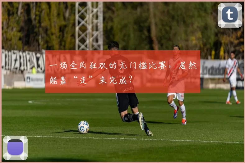 一场全民狂欢的无门槛比赛，居然能靠“走”来完成？