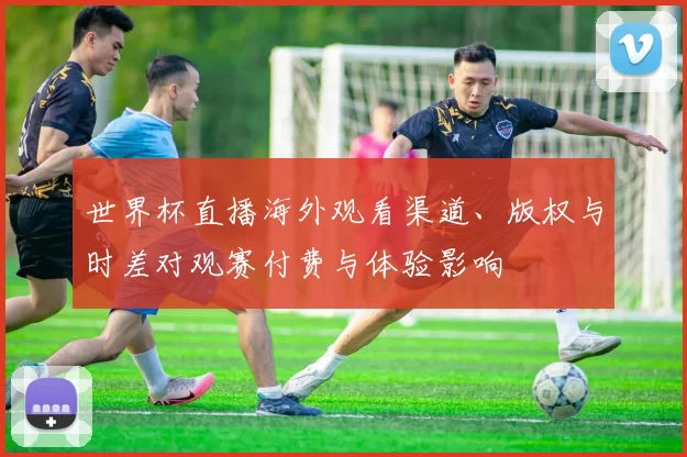 世界杯直播海外观看渠道、版权与时差对观赛付费与体验影响