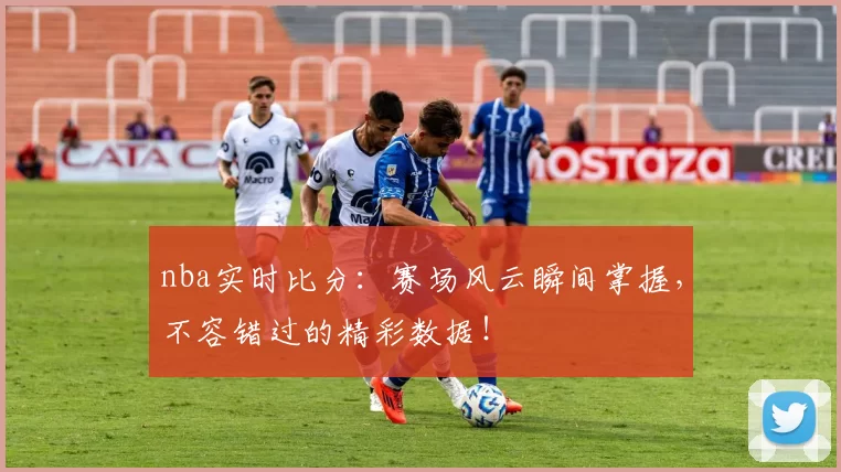 nba实时比分：赛场风云瞬间掌握，不容错过的精彩数据！
