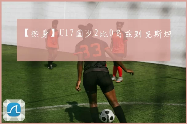 【热身】U17国少2比0乌兹别克斯坦