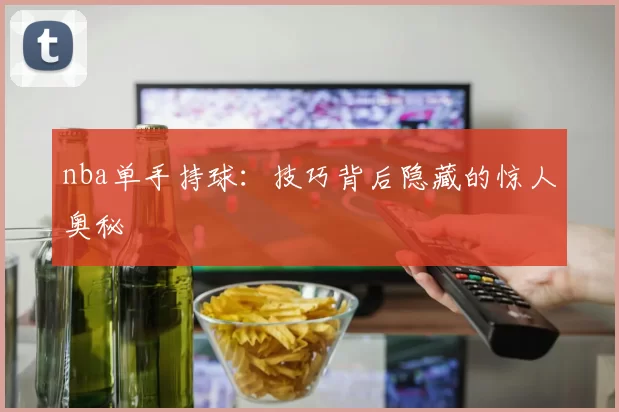 nba单手持球：技巧背后隐藏的惊人奥秘