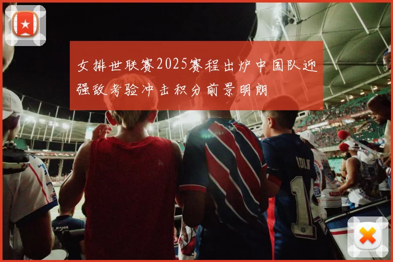 女排世联赛2025赛程出炉中国队迎强敌考验冲击积分前景明朗