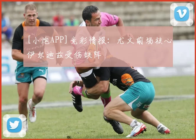 [小炮APP]竞彩情报：尤文前场核心伊尔迪兹受伤缺阵