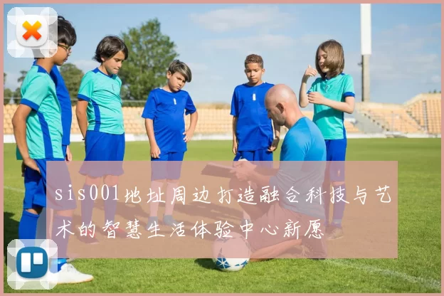 sis001地址周边打造融合科技与艺术的智慧生活体验中心新愿