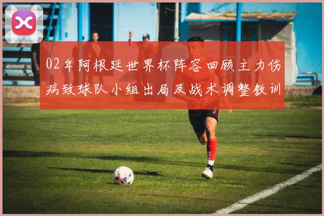 02年阿根廷世界杯阵容回顾主力伤病致球队小组出局及战术调整教训
