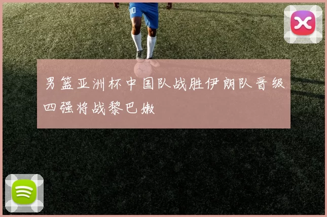 男篮亚洲杯中国队战胜伊朗队晋级四强将战黎巴嫩