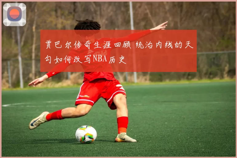 贾巴尔传奇生涯回顾 统治内线的天勾如何改写NBA历史