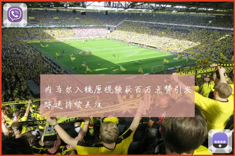 内马尔入镜原视频获百万点赞引发球迷持续关注