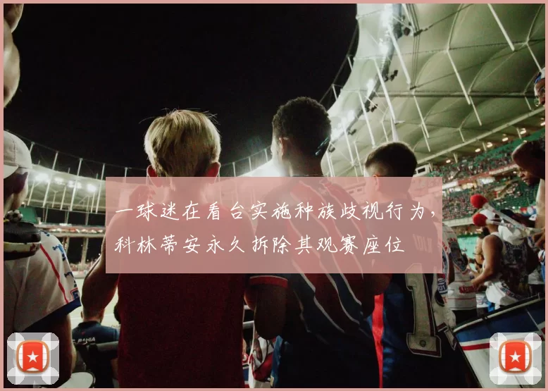 一球迷在看台实施种族歧视行为，科林蒂安永久拆除其观赛座位
