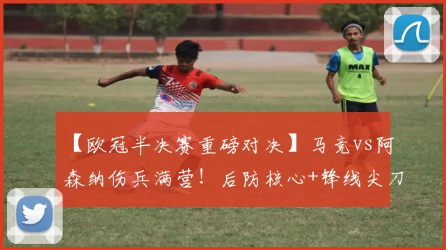 【欧冠半决赛重磅对决】马竞vs阿森纳伤兵满营！后防核心+锋线尖刀集体缺席，西蒙尼如何排兵布阵？