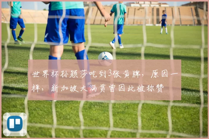 世界杯孙颖莎吃到3张黄牌，原因一样，新加坡大满贯曾因此被称赞