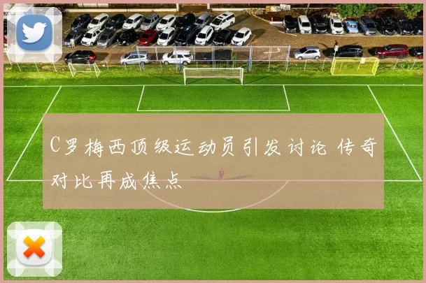 C罗梅西顶级运动员引发讨论 传奇对比再成焦点