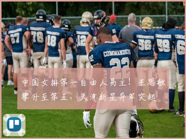 中国女排第一自由人易主！王思敏攀升至第五，天津新星异军突起