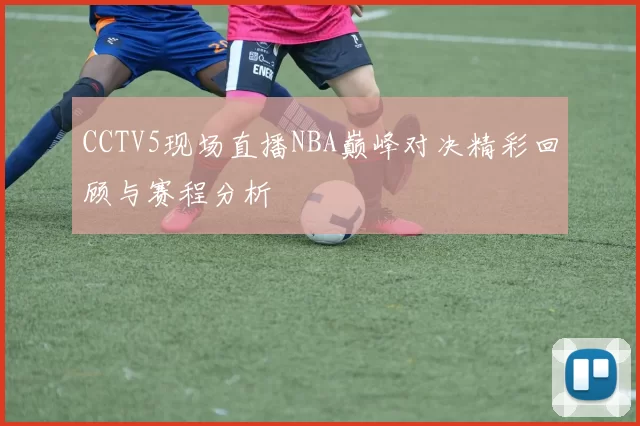CCTV5现场直播NBA巅峰对决精彩回顾与赛程分析