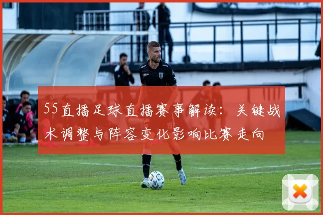 55直播足球直播赛事解读：关键战术调整与阵容变化影响比赛走向