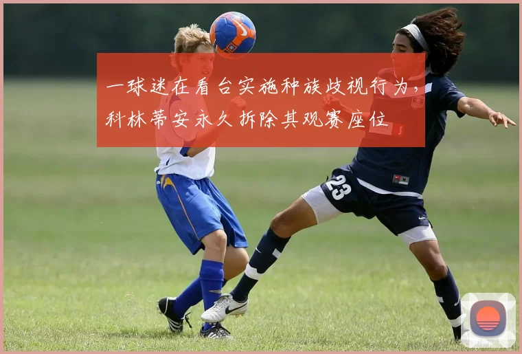 一球迷在看台实施种族歧视行为，科林蒂安永久拆除其观赛座位