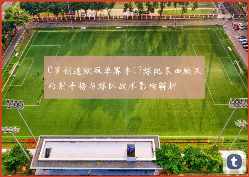C罗创造欧冠单赛季17球纪录回顾及对射手榜与球队战术影响解析