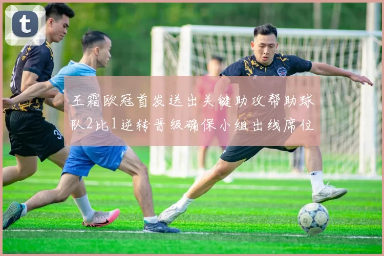 王霜欧冠首发送出关键助攻帮助球队2比1逆转晋级确保小组出线席位