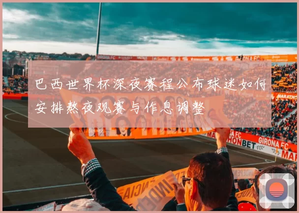 巴西世界杯深夜赛程公布球迷如何安排熬夜观赛与作息调整