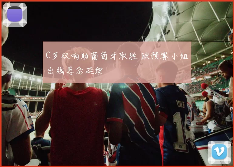 C罗双响助葡萄牙取胜 欧预赛小组出线悬念延续