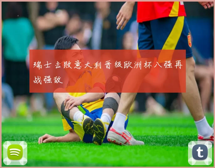 瑞士击败意大利晋级欧洲杯八强再战强敌