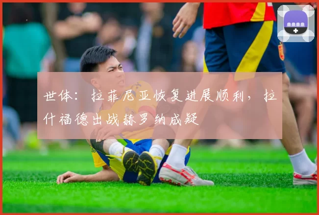 世体：拉菲尼亚恢复进展顺利，拉什福德出战赫罗纳成疑