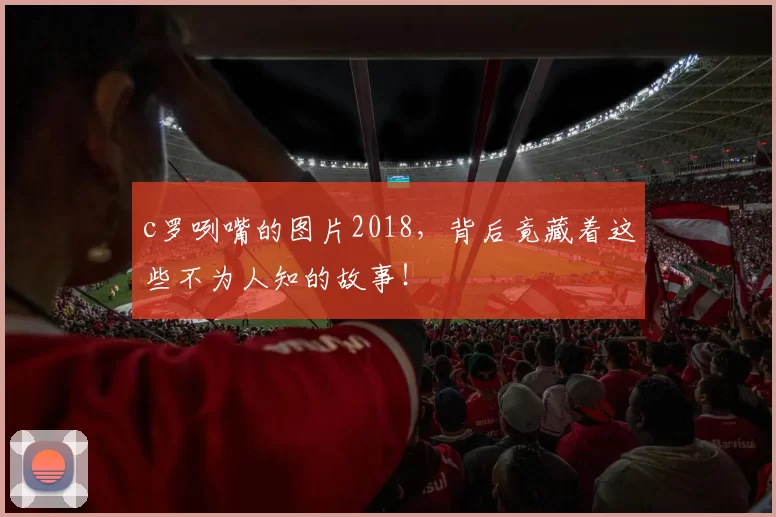 c罗咧嘴的图片2018，背后竟藏着这些不为人知的故事！