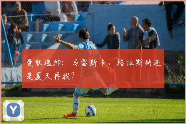 曼联选帅：马雷斯卡、格拉斯纳还是夏天再找？