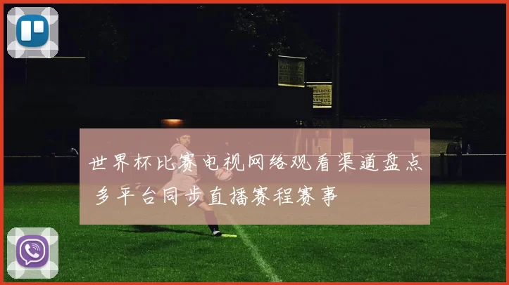 世界杯比赛电视网络观看渠道盘点 多平台同步直播赛程赛事