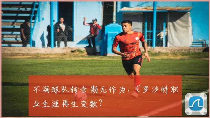 不满球队转会期无作为，C罗沙特职业生涯再生变数？
