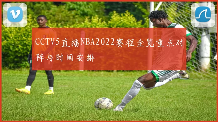 CCTV5直播NBA2022赛程全览重点对阵与时间安排