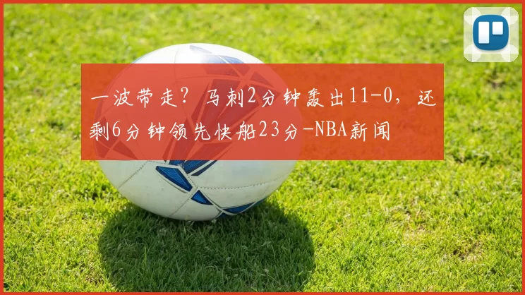 一波带走？马刺2分钟轰出11-0，还剩6分钟领先快船23分-NBA新闻