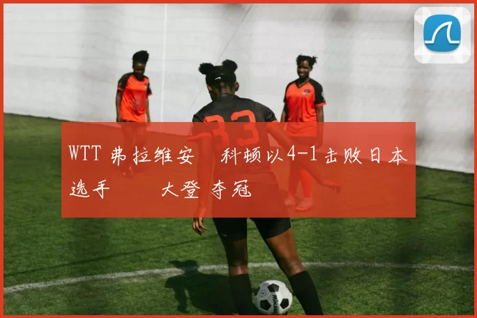 WTT 弗拉维安・科顿以4-1击败日本选手篠塚大登 夺冠