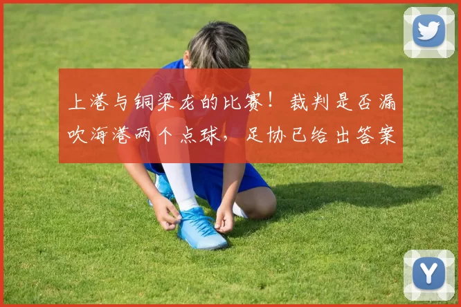 上港与铜梁龙的比赛！裁判是否漏吹海港两个点球，足协已给出答案
