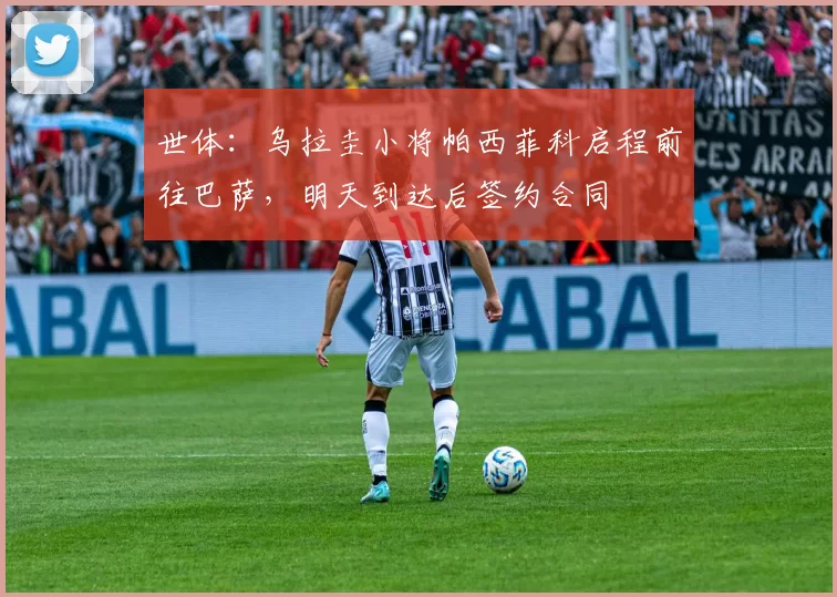 世体：乌拉圭小将帕西菲科启程前往巴萨，明天到达后签约合同