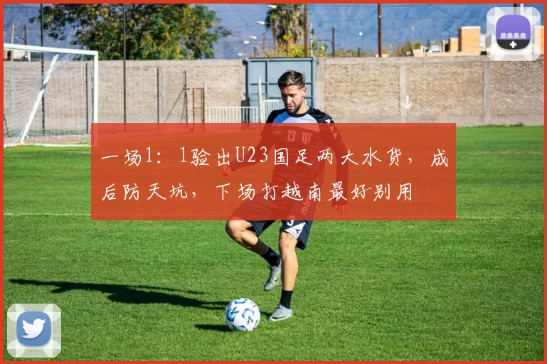 一场1：1验出U23国足两大水货，成后防天坑，下场打越南最好别用