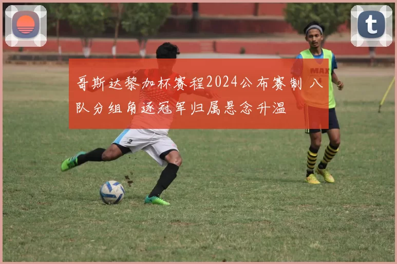 哥斯达黎加杯赛程2024公布赛制 八队分组角逐冠军归属悬念升温